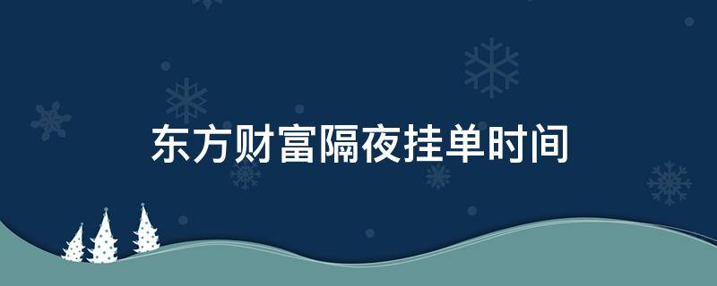 东方财富隔夜挂单时间 东方财富隔夜挂单有效时间