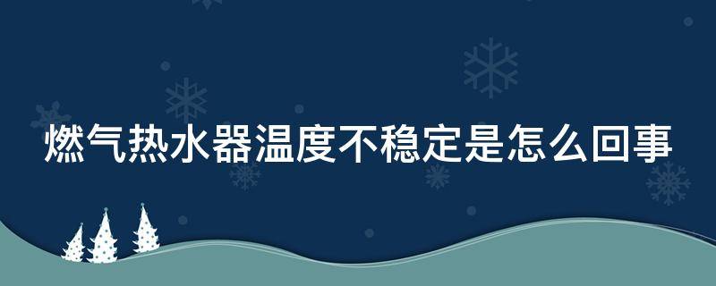 燃气热水器温度不稳定是怎么回事 燃气热水器温度不稳定是怎么回事视频