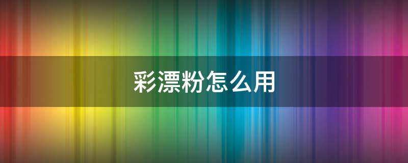 彩漂粉怎么用 彩漂粉怎么用?