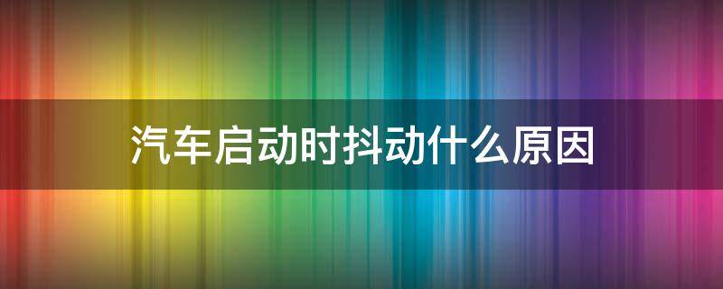 汽车启动时抖动什么原因 汽车刚启动时抖动是什么原因