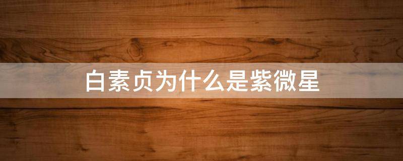 白素贞为什么是紫微星 白素贞为什么是紫微星 她可不是一条蛇而已