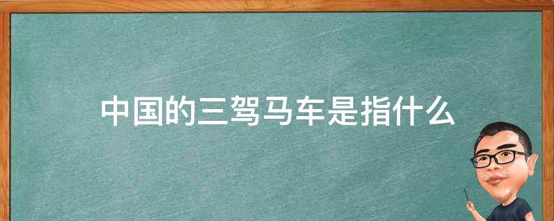 中国的三驾马车是指什么 中国的三驾马车指的是哪三家