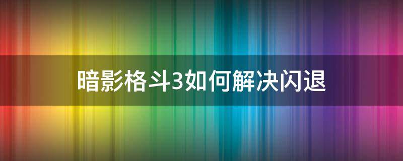 暗影格斗3如何解决闪退（暗影格斗3闪退怎么解决）