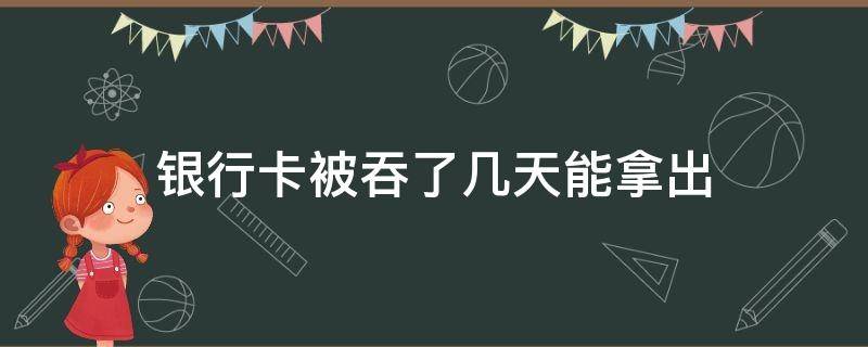 银行卡被吞了几天能拿出 银行卡吞了要多少天才能拿到