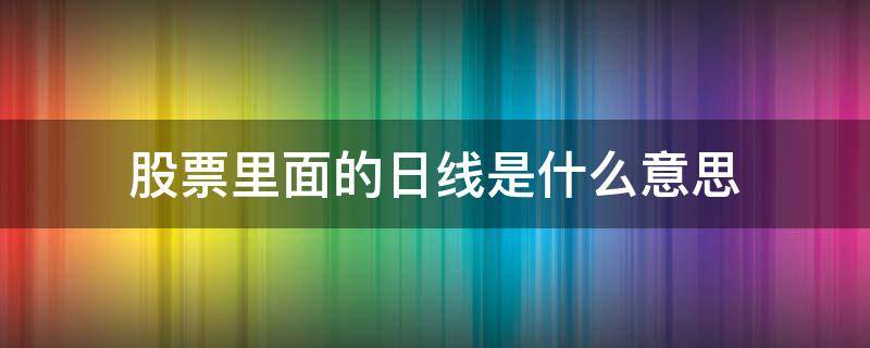 股票里面的日线是什么意思 股票里的日k线什么意思