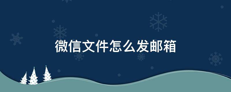 微信文件怎么发邮箱 微信文件怎么发邮箱里面