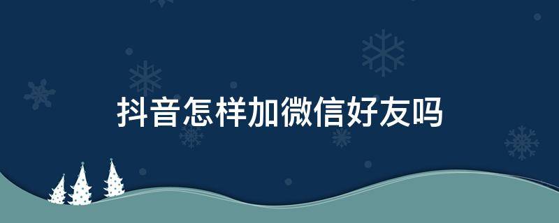 抖音怎样加微信好友吗（抖音如何加微信的好友）