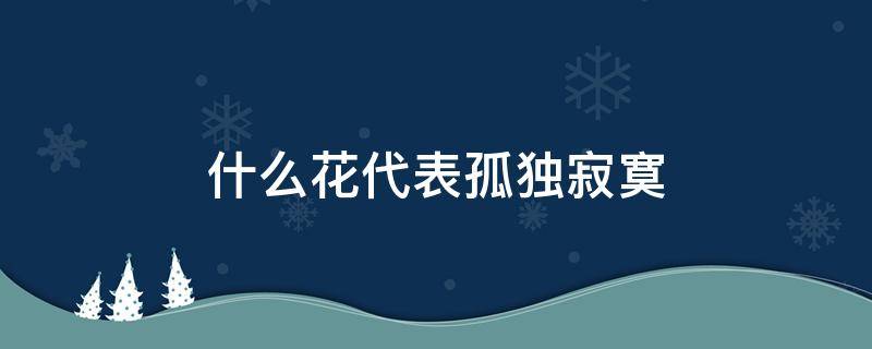 什么花代表孤独寂寞 什么花代表着孤独