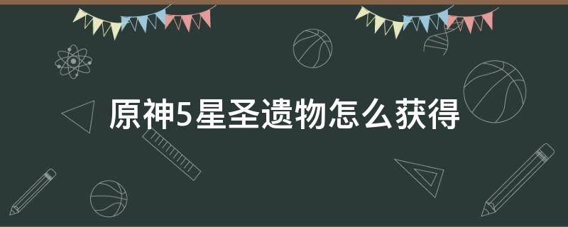 原神5星圣遗物怎么获得（原神5星圣遗物怎么获取）