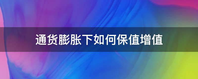 通货膨胀下如何保值增值（通货膨胀 如何保值）