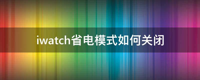 iwatch省电模式如何关闭（省电模式iwatch怎么关闭）