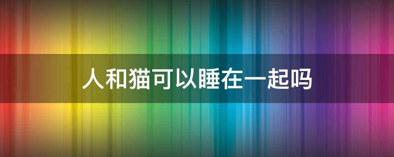 人和猫可以睡在一起吗 人和猫能睡一起吗