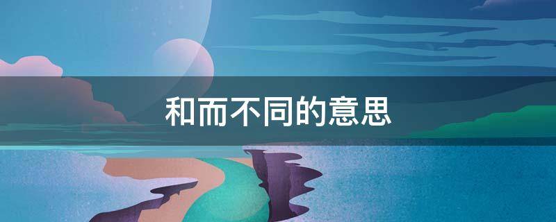 和而不同的意思 美美与共和而不同的意思