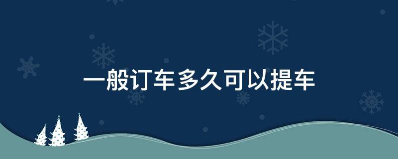 一般订车多久可以提车（订车多久后可以提车）