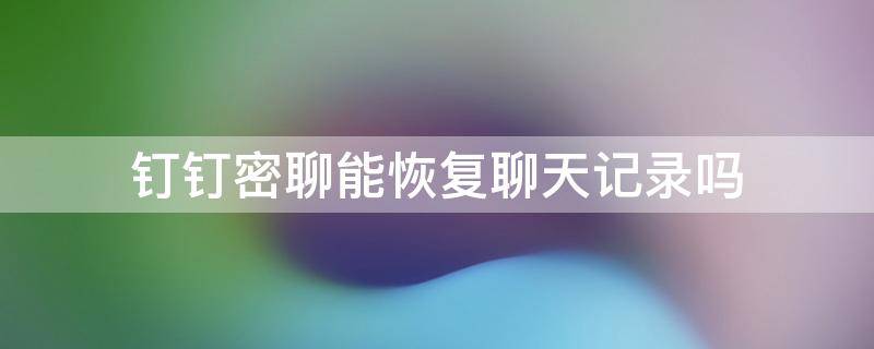 钉钉密聊能恢复聊天记录吗 钉钉私密聊天记录可以恢复吗