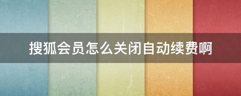 搜狐会员怎么关闭自动续费啊（搜狐会员怎么关闭自动续费啊安卓）