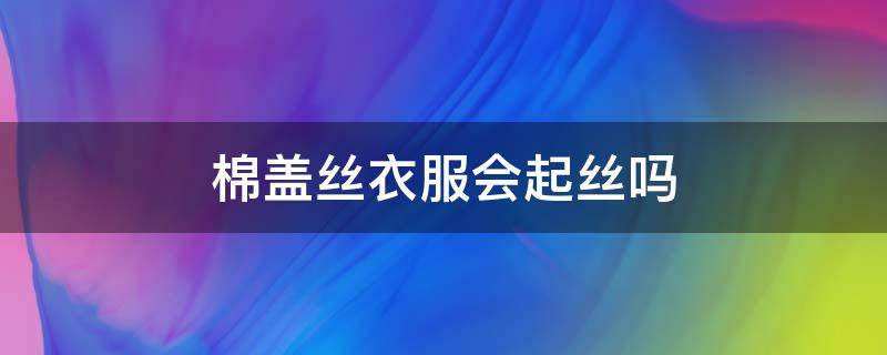 棉盖丝衣服会起丝吗 棉盖丝面料会起球吗