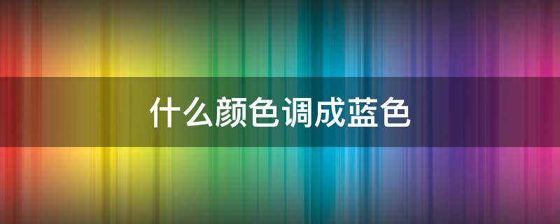 什么颜色调成蓝色 什么样的颜色可以调成蓝色