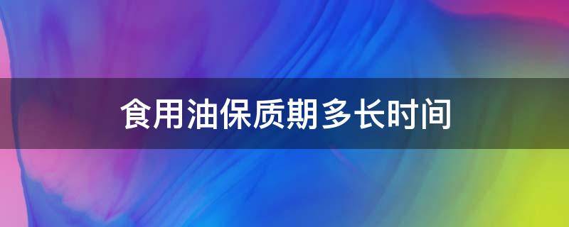 食用油保质期多长时间 开封后的食用油保质期多长时间