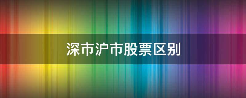 深市沪市股票区别（沪市股票与深市股票区别）