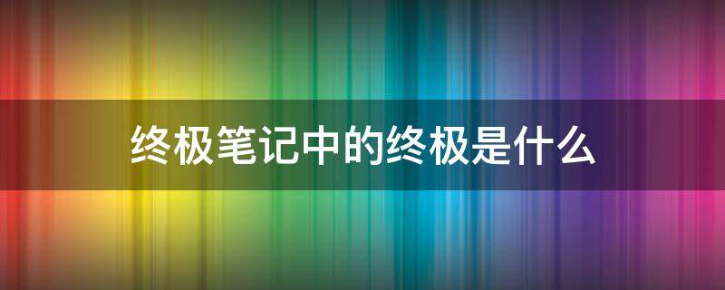 终极笔记中的终极是什么（终极笔记说的终极是什么）