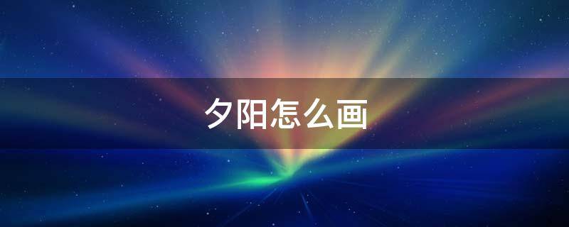 夕阳怎么画（夕阳怎么画彩铅）