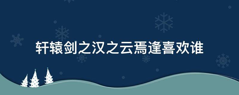 轩辕剑之汉之云焉逢喜欢谁 轩辕剑之汉之云焉逢喜欢谁呢