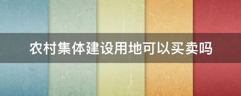 农村集体建设用地可以买卖吗 农村集体建设用地房屋买卖合法吗