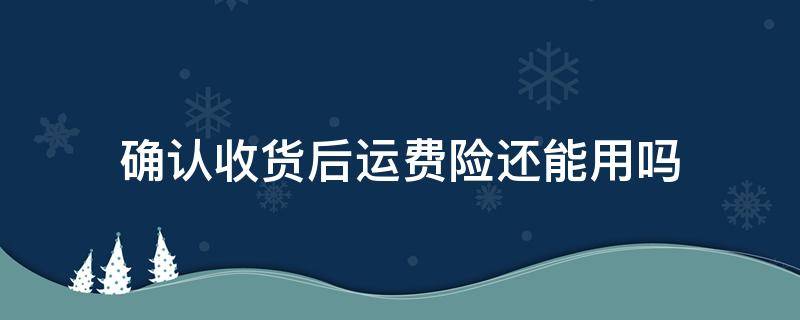 确认收货后运费险还能用吗 确认收货之后运费险还能用吗