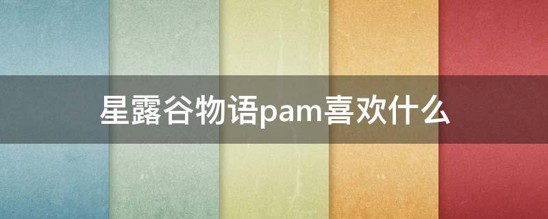 星露谷物语pam喜欢什么（星露谷物语帕姆喜欢什么）