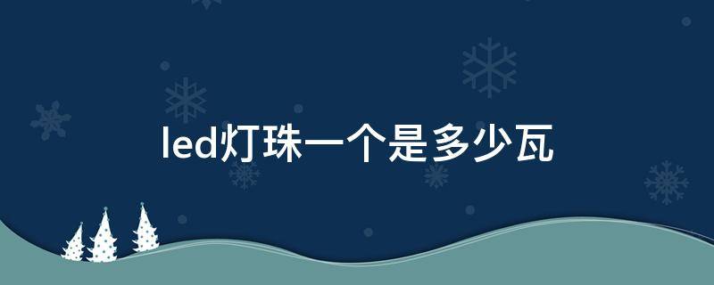 led灯珠一个是多少瓦 12伏led灯珠一个是多少瓦