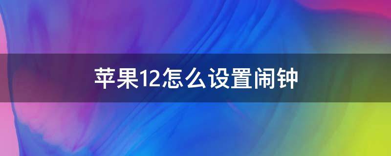 苹果12怎么设置闹钟（苹果12怎么设置闹钟铃声自定义）