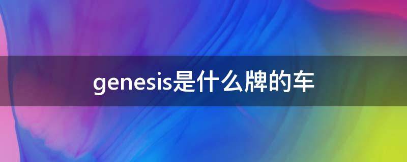 genesis是什么牌的车 genesis是什么牌的车g80报价