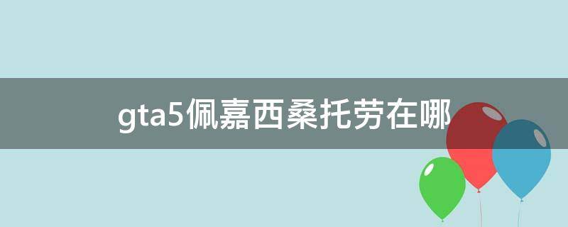 gta5佩嘉西桑托劳在哪 gta5佩嘉西桑托劳在哪刷