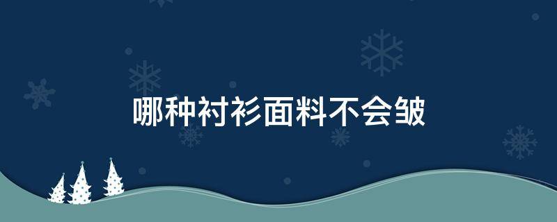 哪种衬衫面料不会皱 哪种材质的衬衫不容易起皱