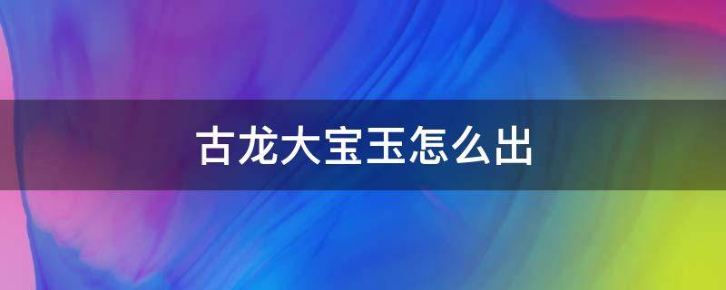 古龙大宝玉怎么出（怪猎gu古龙的大宝玉怎么出）