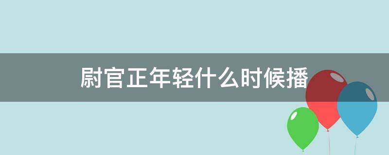 尉官正年轻什么时候播（尉官正年轻播了吗）