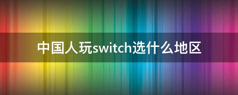 中国人玩switch选什么地区（switch哪个好）