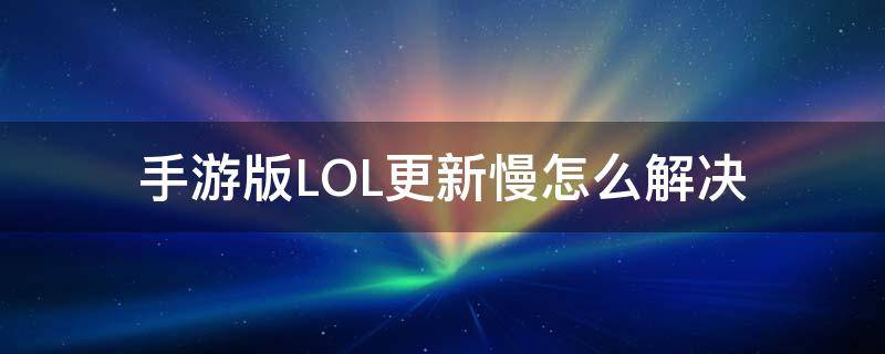 手游版LOL更新慢怎么解决（lol更新速度慢怎么解决）