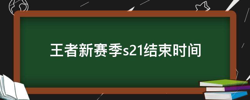 王者新赛季s21结束时间（王者赛季S21什么时候结束）