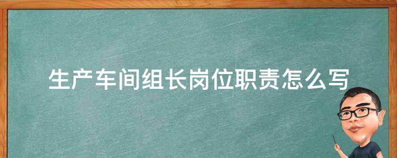 生产车间组长岗位职责怎么写 生产车间主任岗位职责怎么写