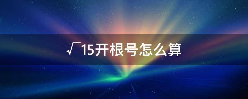 √15开根号怎么算（开根号的根号怎么算）