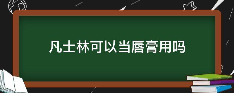 凡士林可以当唇膏用吗（医用凡士林可以当唇膏用吗）