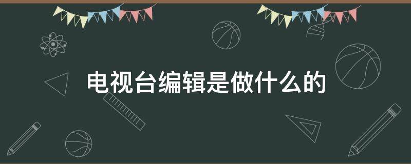 电视台编辑是做什么的（电视台编辑是什么编制）