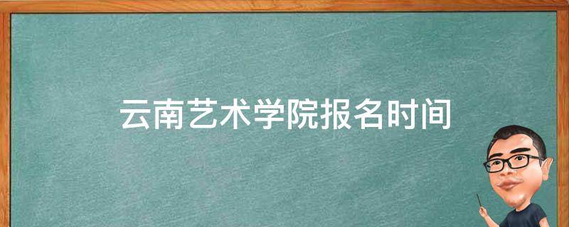 云南艺术学院报名时间（云南艺术学院报名时间2021）