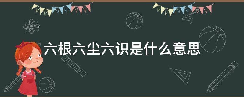 六根六尘六识是什么意思（六根六尘六识是什么意思七大是什么）