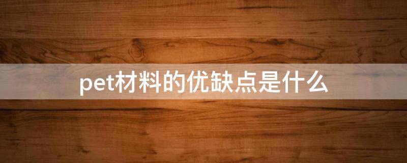pet材料的优缺点是什么 PET材料的优点