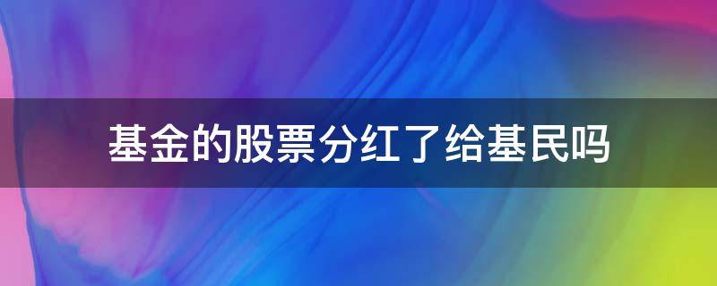 基金的股票分红了给基民吗 股票基金为什么要分红