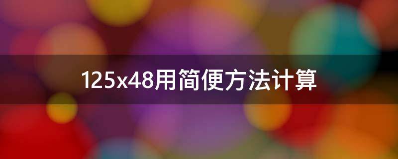 125x48用简便方法计算 125x48x11简便方法计算