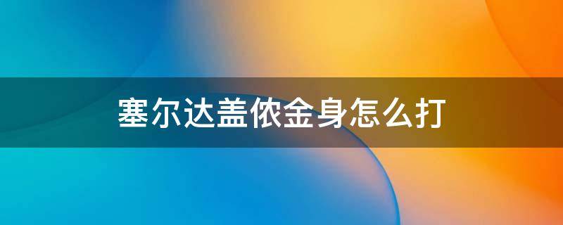 塞尔达盖侬金身怎么打 塞尔达金色盖侬怎么打